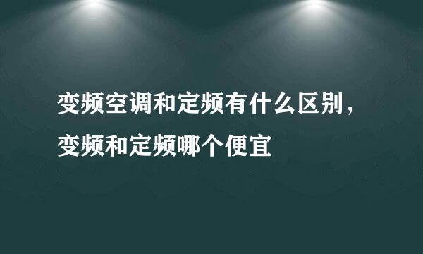 变频空调和定频有什么区别，变频和定频哪个便宜
