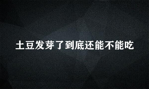 土豆发芽了到底还能不能吃