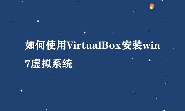 如何使用VirtualBox安装win7虚拟系统