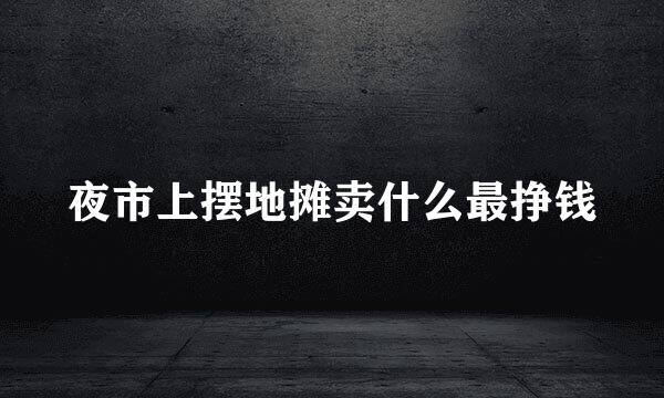 夜市上摆地摊卖什么最挣钱