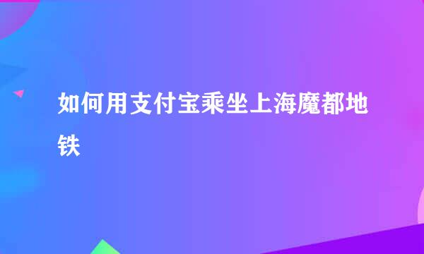 如何用支付宝乘坐上海魔都地铁