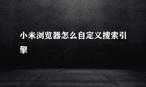 小米浏览器怎么自定义搜索引擎