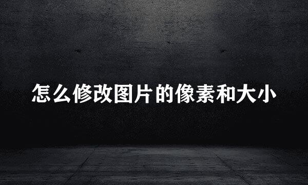 怎么修改图片的像素和大小