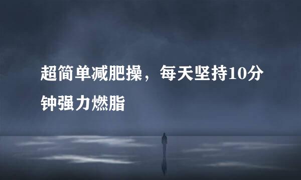 超简单减肥操，每天坚持10分钟强力燃脂