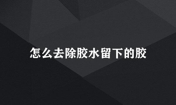 怎么去除胶水留下的胶