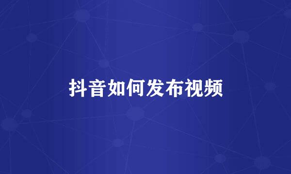 抖音如何发布视频