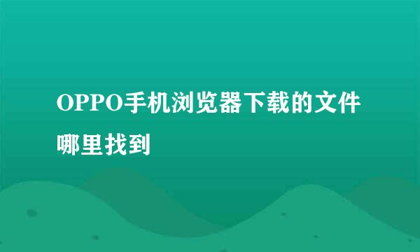 OPPO手机浏览器下载的文件哪里找到
