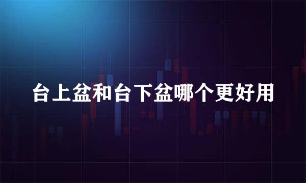 台上盆和台下盆哪个更好用