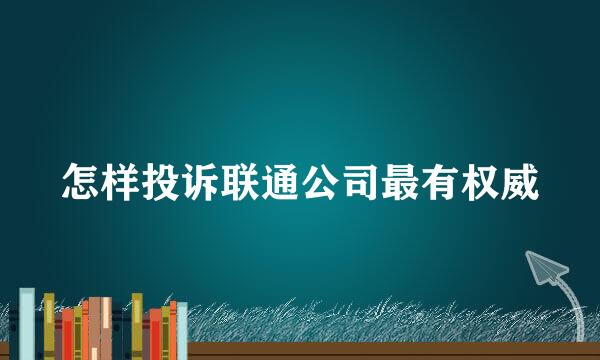 怎样投诉联通公司最有权威