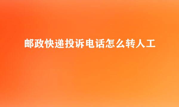 邮政快递投诉电话怎么转人工