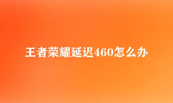 王者荣耀延迟460怎么办
