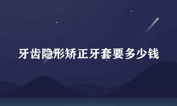 牙齿隐形矫正牙套要多少钱