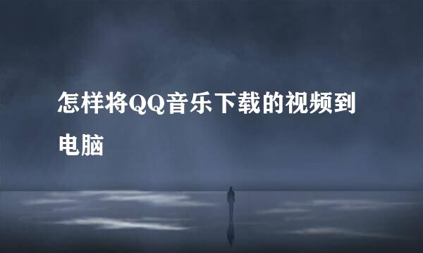 怎样将QQ音乐下载的视频到电脑