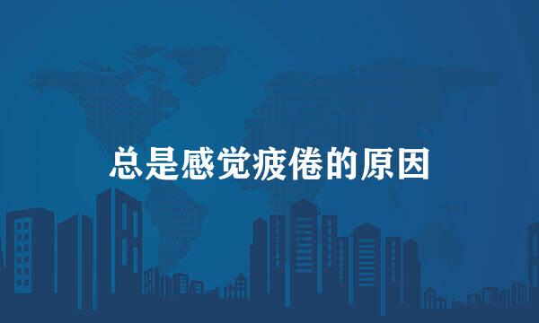 总是感觉疲倦的原因