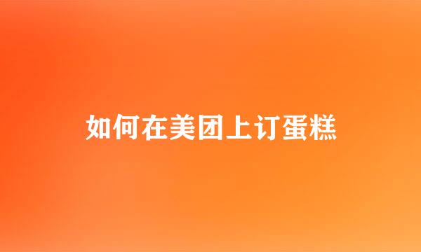 如何在美团上订蛋糕