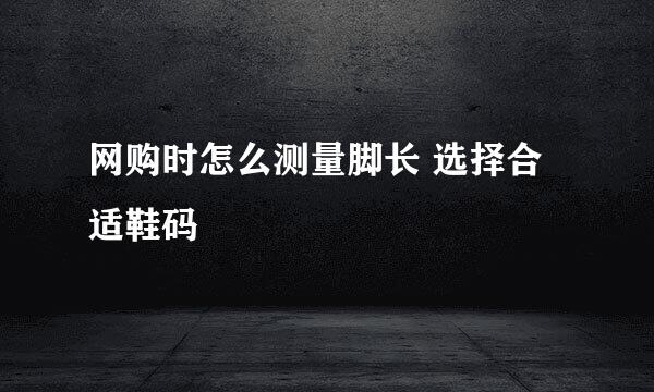 网购时怎么测量脚长 选择合适鞋码