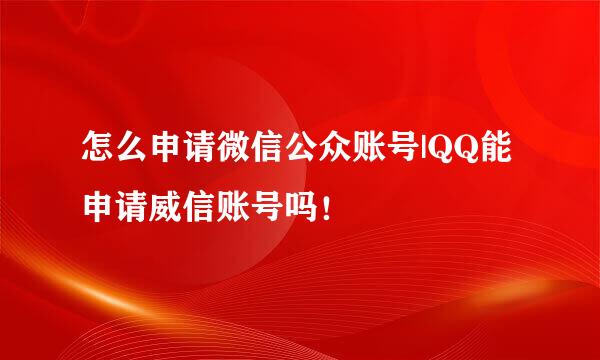 怎么申请微信公众账号|QQ能申请威信账号吗！