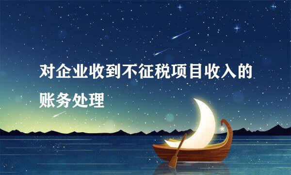对企业收到不征税项目收入的账务处理