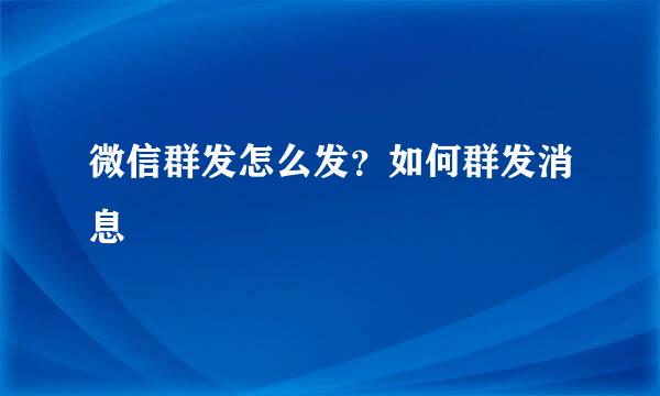 微信群发怎么发？如何群发消息
