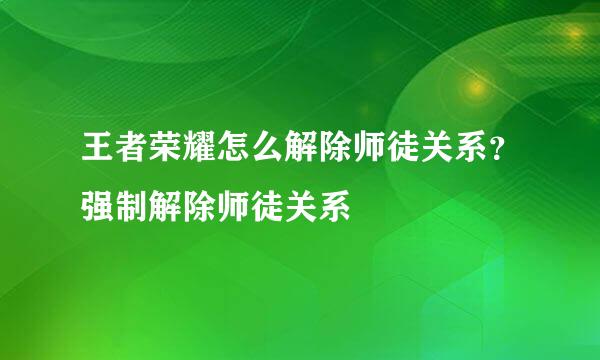 王者荣耀怎么解除师徒关系？强制解除师徒关系