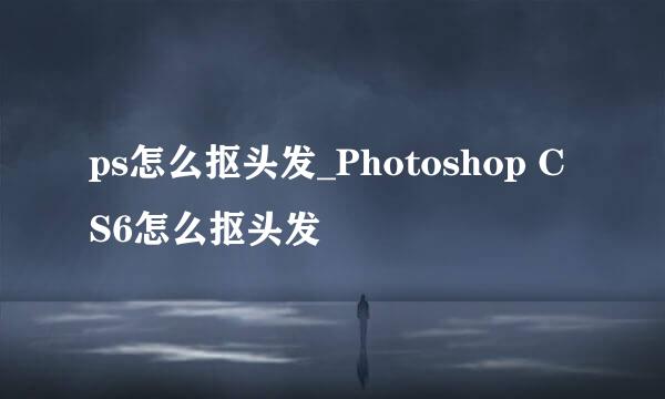 ps怎么抠头发_Photoshop CS6怎么抠头发
