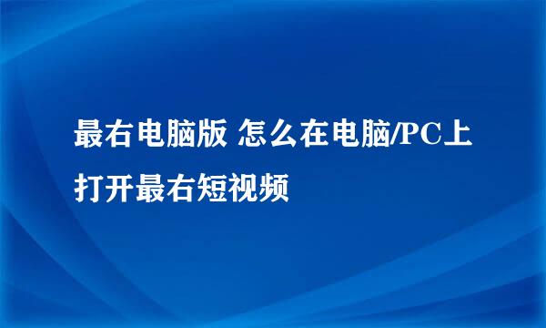 最右电脑版 怎么在电脑/PC上打开最右短视频
