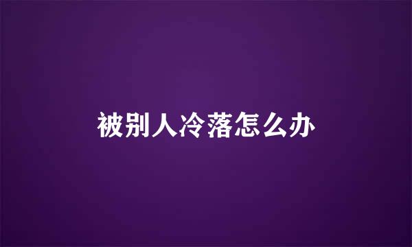 被别人冷落怎么办