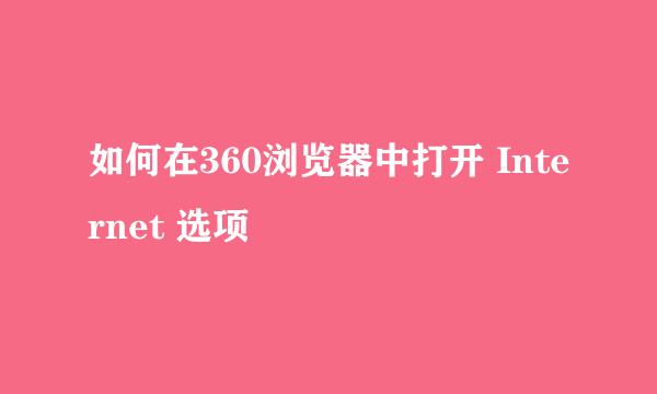如何在360浏览器中打开 Internet 选项