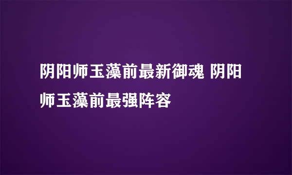 阴阳师玉藻前最新御魂 阴阳师玉藻前最强阵容