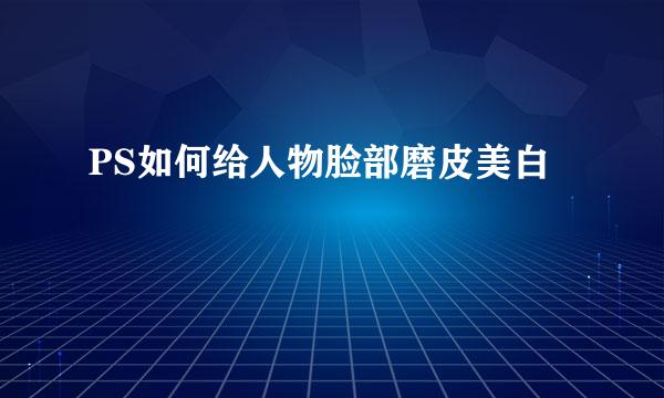 PS如何给人物脸部磨皮美白