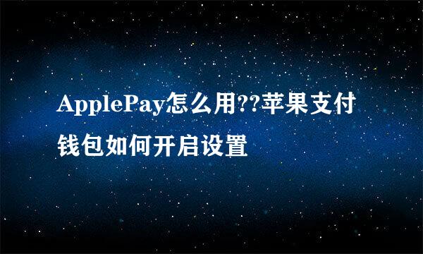 ApplePay怎么用??苹果支付钱包如何开启设置