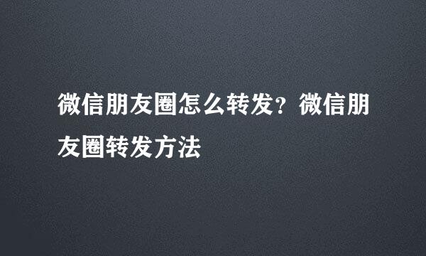 微信朋友圈怎么转发？微信朋友圈转发方法