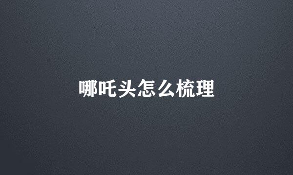 哪吒头怎么梳理