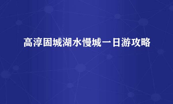 高淳固城湖水慢城一日游攻略
