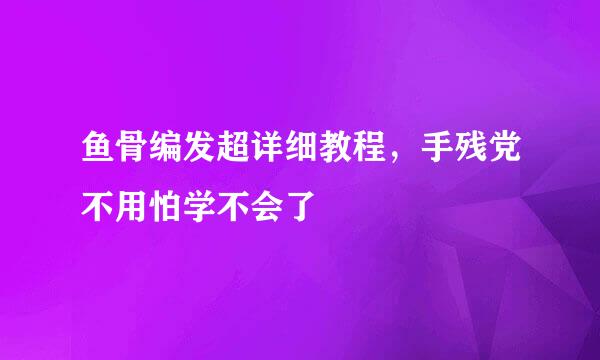 鱼骨编发超详细教程，手残党不用怕学不会了