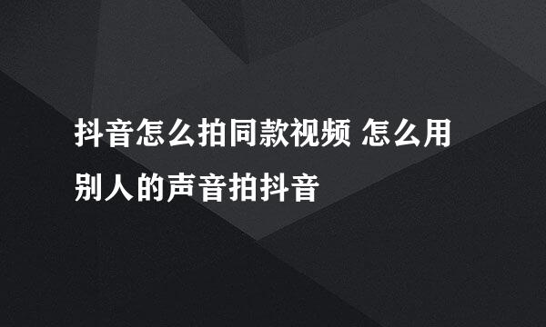 抖音怎么拍同款视频 怎么用别人的声音拍抖音