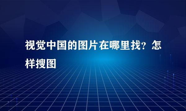 视觉中国的图片在哪里找？怎样搜图