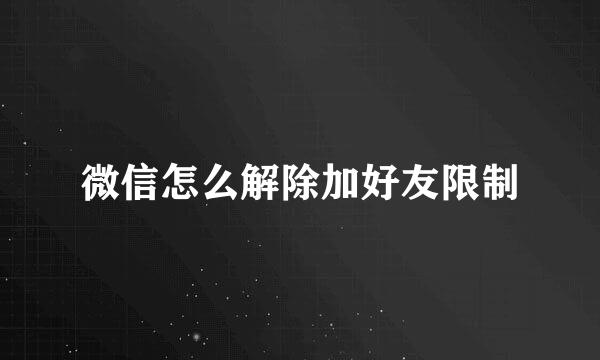 微信怎么解除加好友限制