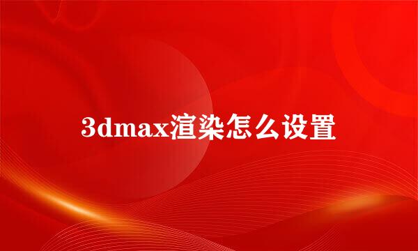 3dmax渲染怎么设置