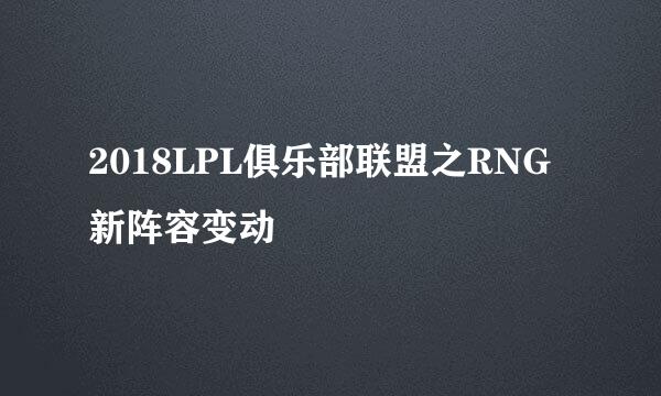 2018LPL俱乐部联盟之RNG新阵容变动