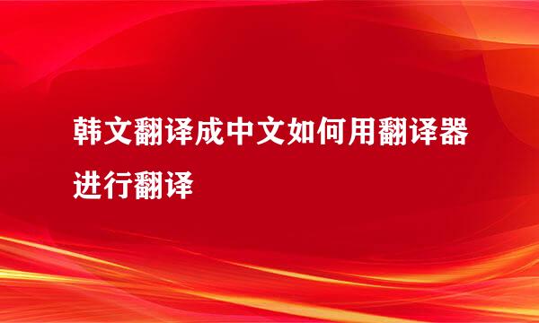 韩文翻译成中文如何用翻译器进行翻译