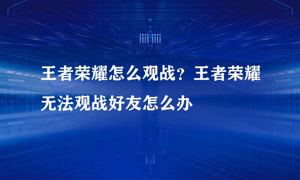 王者荣耀怎么观战？王者荣耀无法观战好友怎么办