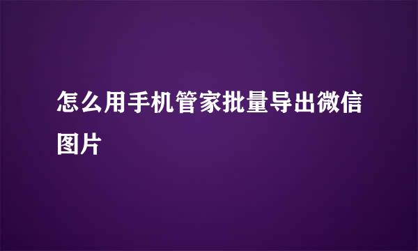 怎么用手机管家批量导出微信图片