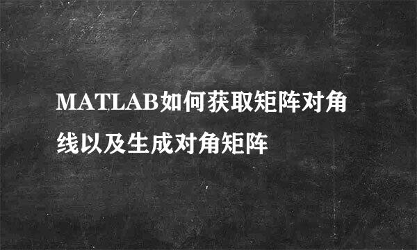 MATLAB如何获取矩阵对角线以及生成对角矩阵