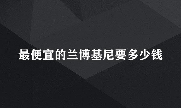 最便宜的兰博基尼要多少钱