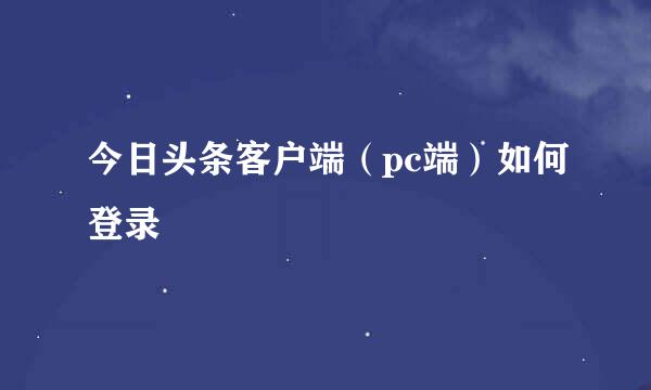 今日头条客户端（pc端）如何登录