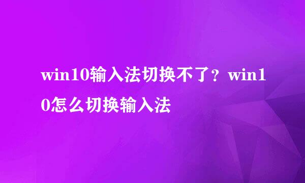 win10输入法切换不了？win10怎么切换输入法