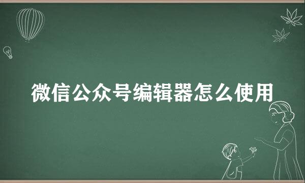 微信公众号编辑器怎么使用