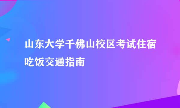 山东大学千佛山校区考试住宿吃饭交通指南