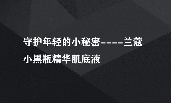 守护年轻的小秘密----兰蔻小黑瓶精华肌底液